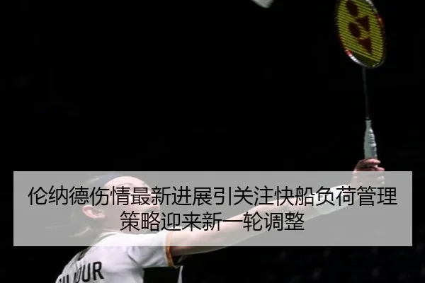 伦纳德伤情最新进展引关注快船负荷管理策略迎来新一轮调整